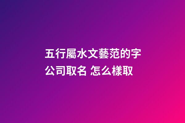 五行屬水文藝范的字公司取名 怎么樣取-第1張-公司起名-玄機派